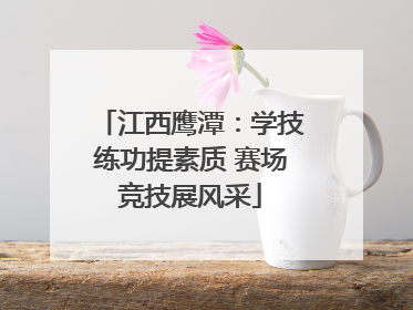 江西鹰潭：学技练功提素质 赛场竞技展风采