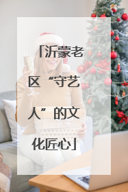 沂蒙老区“守艺人”的文化匠心