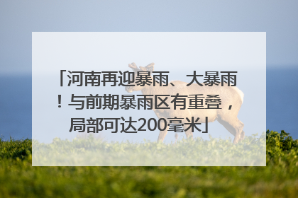河南再迎暴雨、大暴雨！与前期暴雨区有重叠，局部可达200毫米