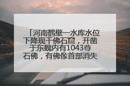河南鹤壁一水库水位下降现千佛石窟，开凿于东魏内有1043尊石佛，有佛像首部消失，水库管理方回应