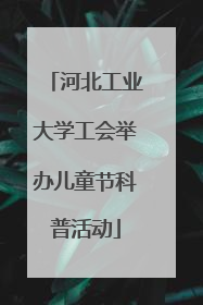 河北工业大学工会举办儿童节科普活动