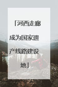 河西走廊成为国家遗产线路建设地