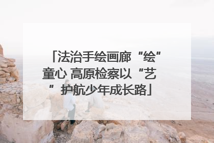 法治手绘画廊“绘”童心 高原检察以“艺”护航少年成长路