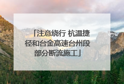 注意绕行 杭温捷径和台金高速台州段部分断流施工