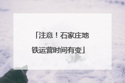 注意！石家庄地铁运营时间有变