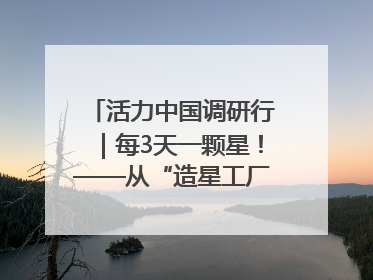 活力中国调研行｜每3天一颗星！——从“造星工厂”到太空织网的“银河速度”