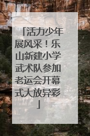 活力少年展风采！乐山新建小学武术队参加老运会开幕式大放异彩