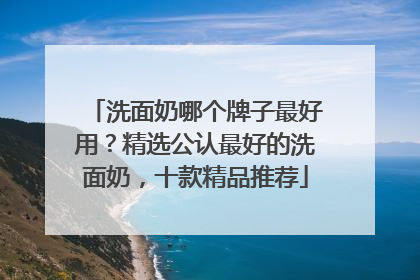 洗面奶哪个牌子最好用？精选公认最好的洗面奶，十款精品推荐