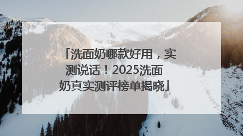 洗面奶哪款好用，实测说话！2025洗面奶真实测评榜单揭晓
