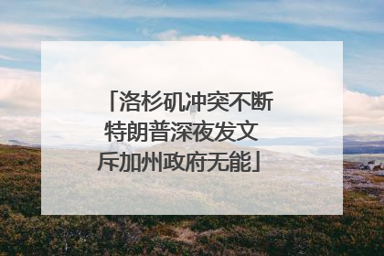 洛杉矶冲突不断 特朗普深夜发文斥加州政府无能