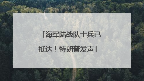 海军陆战队士兵已抵达！特朗普发声