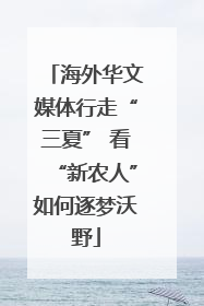 海外华文媒体行走“三夏” 看“新农人”如何逐梦沃野