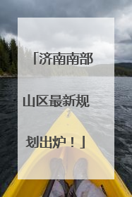 济南南部山区最新规划出炉！