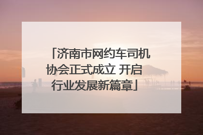 济南市网约车司机协会正式成立 开启行业发展新篇章