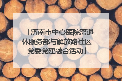济南市中心医院离退休服务部与解放路社区党委党建融合活动
