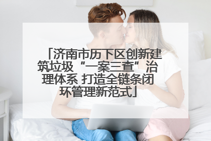 济南市历下区创新建筑垃圾“一案三查”治理体系 打造全链条闭环管理新范式