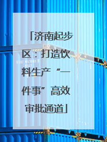 济南起步区：打造饮料生产“一件事”高效审批通道