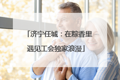 济宁任城：在粽香里遇见工会独家浪漫