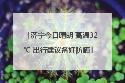 济宁今日晴朗 高温32℃ 出行建议备好防晒