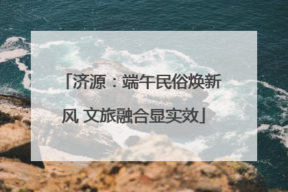 济源：端午民俗焕新风 文旅融合显实效