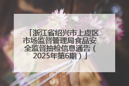 浙江省绍兴市上虞区市场监督管理局食品安全监督抽检信息通告（2025年第6期）