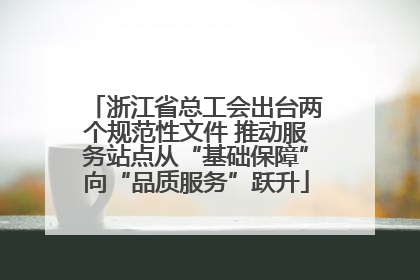 浙江省总工会出台两个规范性文件 推动服务站点从“基础保障”向“品质服务”跃升