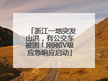 浙江一地突发山洪，有公交车被困！刚刚Ⅳ级应急响应启动