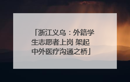 浙江义乌：外籍学生志愿者上岗 架起中外医疗沟通之桥