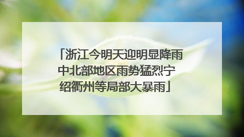 浙江今明天迎明显降雨 中北部地区雨势猛烈宁绍衢州等局部大暴雨