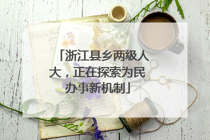 浙江县乡两级人大，正在探索为民办事新机制