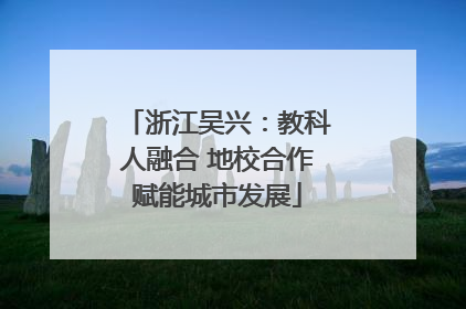 浙江吴兴：教科人融合 地校合作赋能城市发展