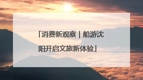 消费新观察｜船游沈阳开启文旅新体验