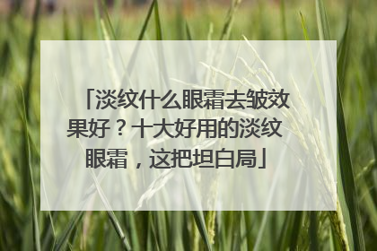 淡纹什么眼霜去皱效果好？十大好用的淡纹眼霜，这把坦白局