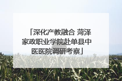 深化产教融合 菏泽家政职业学院赴单县中医医院调研考察