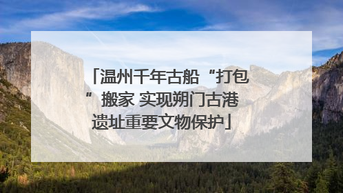 温州千年古船“打包”搬家 实现朔门古港遗址重要文物保护