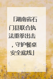 湖南省石门县联合执法重拳出击，守护餐桌安全底线