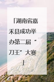 湖南省嘉禾县成功举办第二届“刀王”大赛