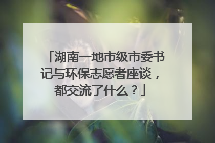 湖南一地市级市委书记与环保志愿者座谈，都交流了什么？