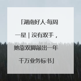 湖南好人·每周一星｜没有双手，她靠双脚敲出一年千万业务标书