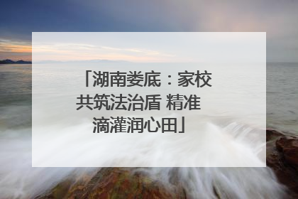 湖南娄底：家校共筑法治盾 精准滴灌润心田