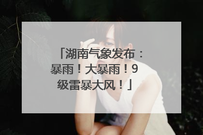 湖南气象发布：暴雨！大暴雨！9级雷暴大风！