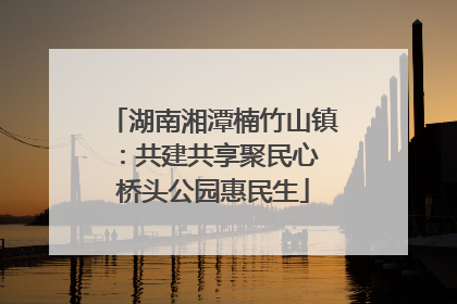 湖南湘潭楠竹山镇：共建共享聚民心 桥头公园惠民生