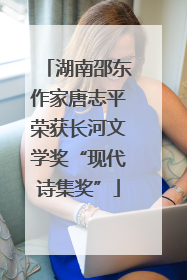 湖南邵东作家唐志平荣获长河文学奖“现代诗集奖”