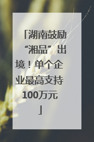 湖南鼓励“湘品”出境！单个企业最高支持100万元
