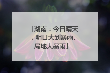 湖南：今日晴天，明日大到暴雨、局地大暴雨
