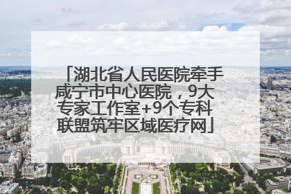湖北省人民医院牵手咸宁市中心医院，9大专家工作室+9个专科联盟筑牢区域医疗网