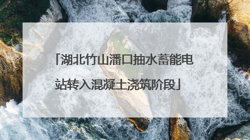 湖北竹山潘口抽水蓄能电站转入混凝土浇筑阶段