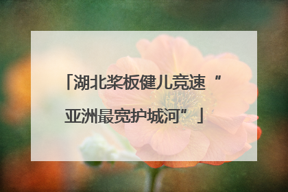 湖北桨板健儿竞速“亚洲最宽护城河”