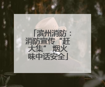滨州消防：消防宣传“赶大集” 烟火味中话安全
