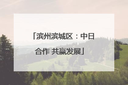 滨州滨城区：中日合作 共赢发展